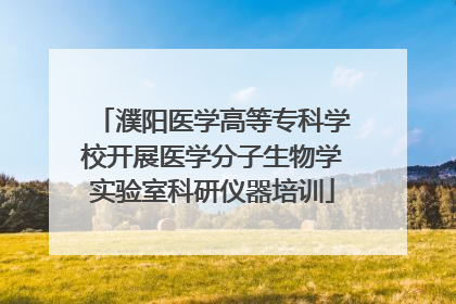 濮阳医学高等专科学校开展医学分子生物学实验室科研仪器培训