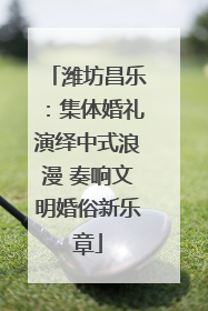 潍坊昌乐：集体婚礼演绎中式浪漫 奏响文明婚俗新乐章