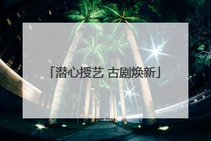 潜心授艺 古剧焕新