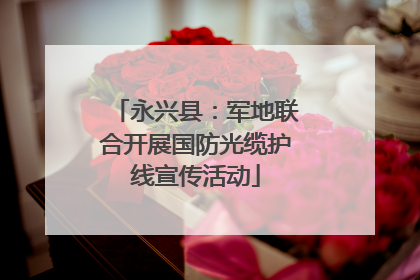 永兴县：军地联合开展国防光缆护线宣传活动