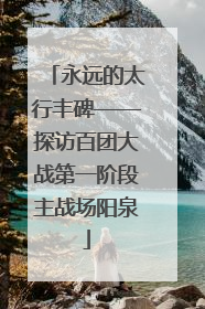 永远的太行丰碑——探访百团大战第一阶段主战场阳泉