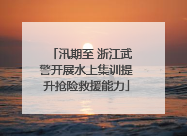 汛期至 浙江武警开展水上集训提升抢险救援能力