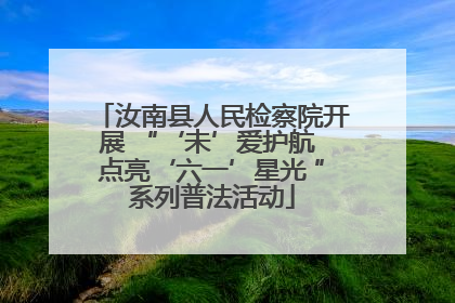 汝南县人民检察院开展 “‘未’爱护航 点亮‘六一’星光 ”系列普法活动