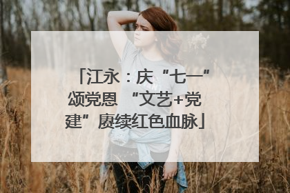 江永：庆“七一”颂党恩 “文艺+党建”赓续红色血脉