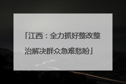 江西：全力抓好整改整治解决群众急难愁盼