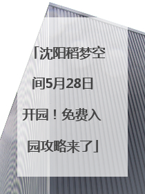沈阳稻梦空间5月28日开园！免费入园攻略来了