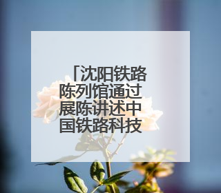 沈阳铁路陈列馆通过展陈讲述中国铁路科技强国故事