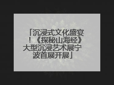 沉浸式文化盛宴！《探秘山海经》大型沉浸艺术展宁波首展开展