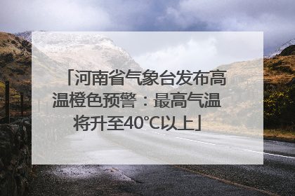 河南省气象台发布高温橙色预警：最高气温将升至40℃以上
