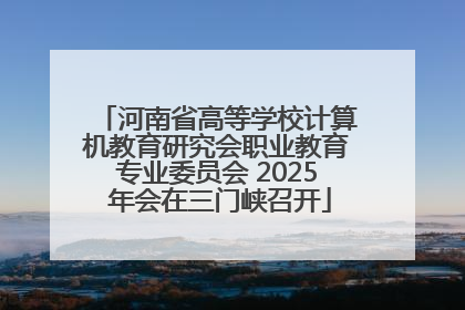 河南省高等学校计算机教育研究会职业教育专业委员会 2025 年会在三门峡召开