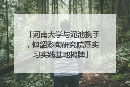 河南大学与渑池携手，仰韶彩陶研究院暨实习实践基地揭牌