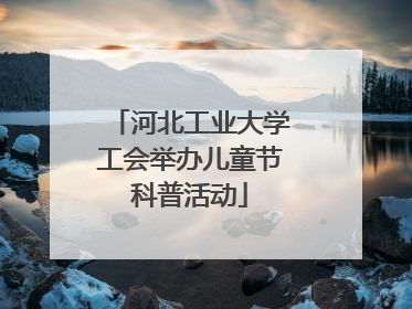 河北工业大学工会举办儿童节科普活动