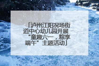 泸州江阳况场街道中心幼儿园开展“童趣六一，粽享端午”主题活动