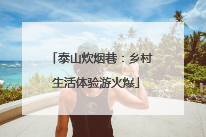 泰山炊烟巷：乡村生活体验游火爆