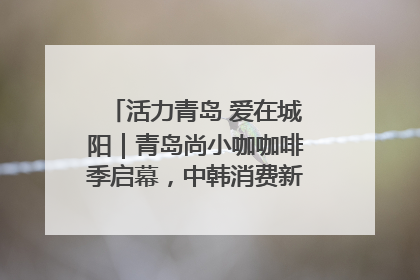 活力青岛 爱在城阳｜青岛尚小咖咖啡季启幕，中韩消费新场景点燃夏日热情