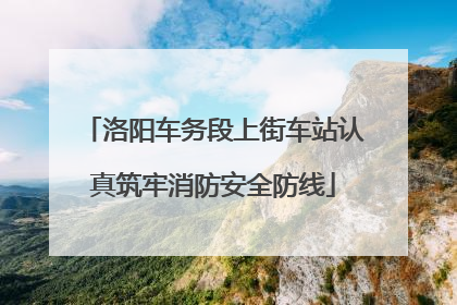 洛阳车务段上街车站认真筑牢消防安全防线