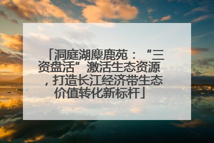 洞庭湖麋鹿苑：“三资盘活”激活生态资源，打造长江经济带生态价值转化新标杆