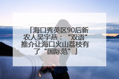 海口秀英区90后新农人吴宇燕：“双语”推介让海口火山荔枝有了“国际范”