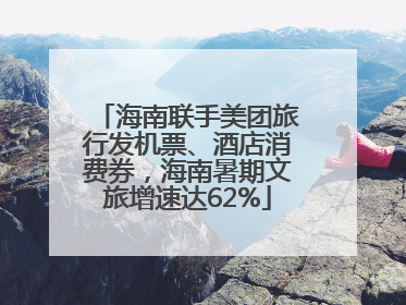 海南联手美团旅行发机票、酒店消费券，海南暑期文旅增速达62%