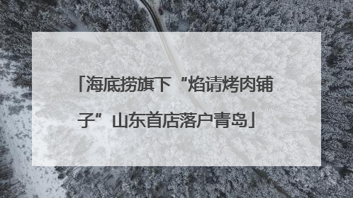 海底捞旗下“焰请烤肉铺子”山东首店落户青岛