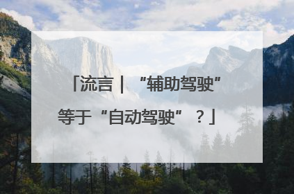流言｜“辅助驾驶”等于“自动驾驶”？
