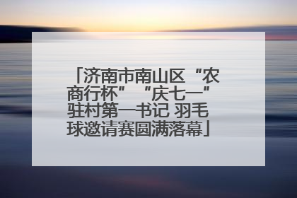 济南市南山区“农商行杯”“庆七一”驻村第一书记 羽毛球邀请赛圆满落幕