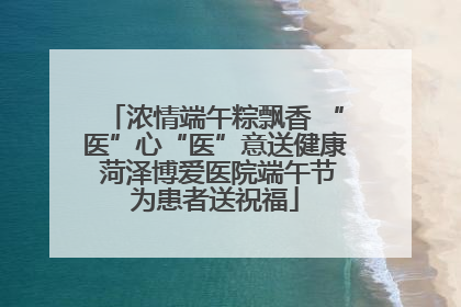 浓情端午粽飘香 “医”心“医”意送健康 菏泽博爱医院端午节为患者送祝福