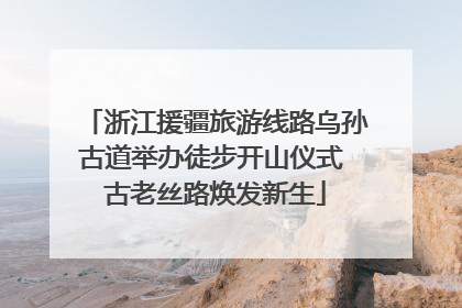 浙江援疆旅游线路乌孙古道举办徒步开山仪式 古老丝路焕发新生