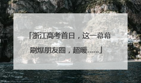 浙江高考首日，这一幕幕刷爆朋友圈，超暖……