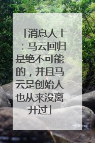 消息人士：马云回归是绝不可能的，并且马云是创始人也从来没离开过