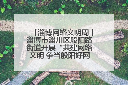 淄博网络文明周丨淄博市淄川区般阳路街道开展“共建网络文明 争当般阳好网民”主题宣讲活动