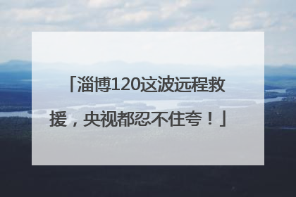 淄博120这波远程救援，央视都忍不住夸！