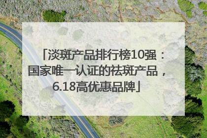 淡斑产品排行榜10强：国家唯一认证的祛斑产品，6.18高优惠品牌