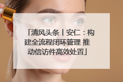 清风头条丨安仁：构建全流程闭环管理 推动信访件高效处置