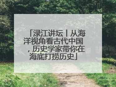 渌江讲坛丨从海洋视角看古代中国，历史学家带你在海底打捞历史