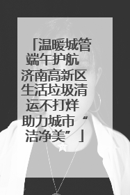 温暖城管端午护航 济南高新区生活垃圾清运不打烊 助力城市“洁净美”