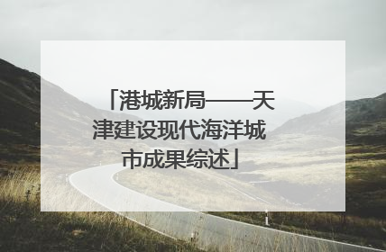 港城新局——天津建设现代海洋城市成果综述