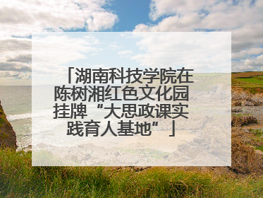 湖南科技学院在陈树湘红色文化园挂牌“大思政课实践育人基地”