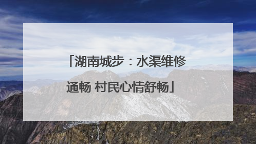 湖南城步：水渠维修通畅 村民心情舒畅