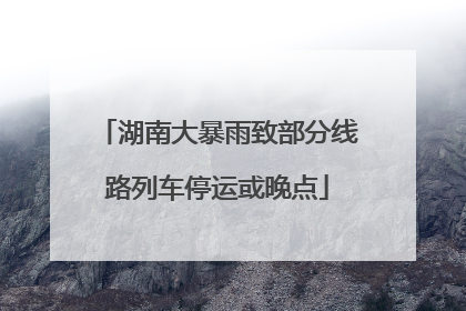 湖南大暴雨致部分线路列车停运或晚点