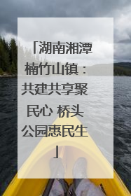 湖南湘潭楠竹山镇：共建共享聚民心 桥头公园惠民生