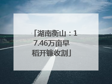 湖南衡山：17.46万亩早稻开镰收割