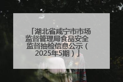 湖北省咸宁市市场监督管理局食品安全监督抽检信息公示（2025年5期）