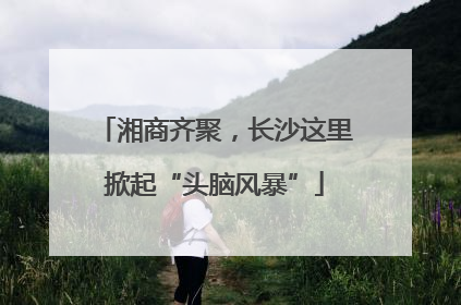 湘商齐聚，长沙这里掀起“头脑风暴”