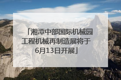 湘潭中部国际机械园工程机械再制造展将于6月13日开展
