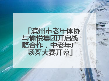 滨州市老年体协与愉悦集团开启战略合作，中老年广场舞大赛开幕