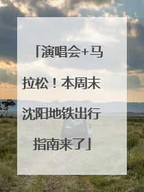 演唱会+马拉松！本周末沈阳地铁出行指南来了