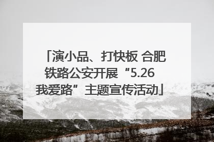 演小品、打快板 合肥铁路公安开展“5.26我爱路”主题宣传活动