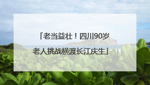 老当益壮！四川90岁老人挑战横渡长江庆生