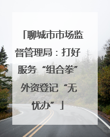 聊城市市场监督管理局：打好服务“组合拳” 外资登记“无忧办”